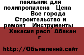  паяльник для полипропилена › Цена ­ 1 000 - Все города Строительство и ремонт » Инструменты   . Хакасия респ.,Абакан г.